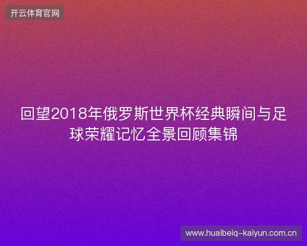 回望2018年俄罗斯世界杯经典瞬间与足球荣耀记忆全景回顾集锦
