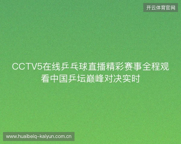 CCTV5在线乒乓球直播精彩赛事全程观看中国乒坛巅峰对决实时