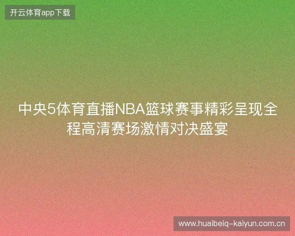 中央5体育直播NBA篮球赛事精彩呈现全程高清赛场激情对决盛宴
