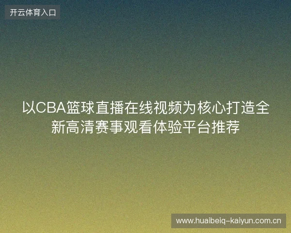 以CBA篮球直播在线视频为核心打造全新高清赛事观看体验平台推荐