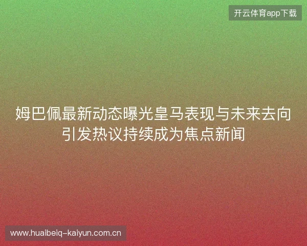 姆巴佩最新动态曝光皇马表现与未来去向引发热议持续成为焦点新闻