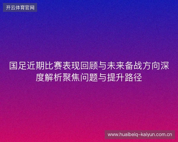 国足近期比赛表现回顾与未来备战方向深度解析聚焦问题与提升路径
