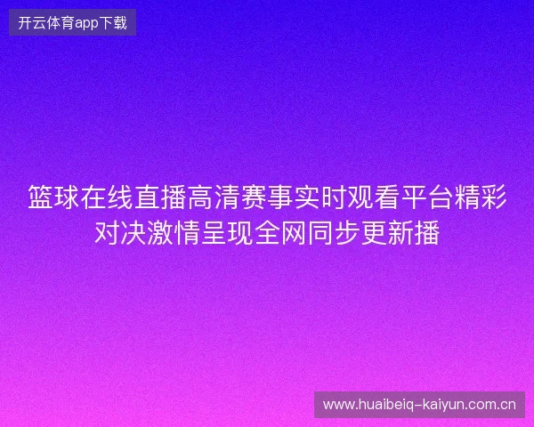 篮球在线直播高清赛事实时观看平台精彩对决激情呈现全网同步更新播