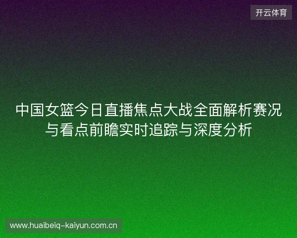 中国女篮今日直播焦点大战全面解析赛况与看点前瞻实时追踪与深度分析