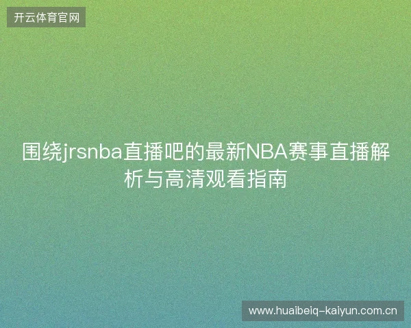 围绕jrsnba直播吧的最新NBA赛事直播解析与高清观看指南 围绕jrsnba直播吧的最新NBA赛事直播解析与高清观看指南