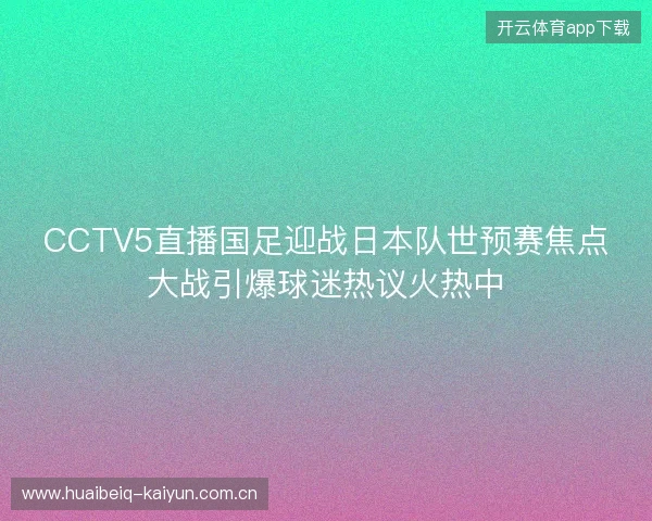 CCTV5直播国足迎战日本队世预赛焦点大战引爆球迷热议火热中 CCTV5直播国足迎战日本队世预赛焦点大战引爆球迷热议火热中