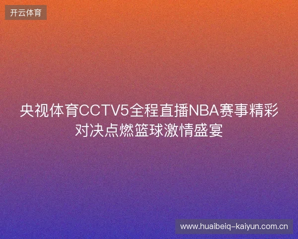 央视体育CCTV5全程直播NBA赛事精彩对决点燃篮球激情盛宴 央视体育CCTV5全程直播NBA赛事精彩对决点燃篮球激情盛宴