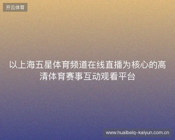 以上海五星体育频道在线直播为核心的高清体育赛事互动观看平台 以上海五星体育频道在线直播为核心的高清体育赛事互动观看平台