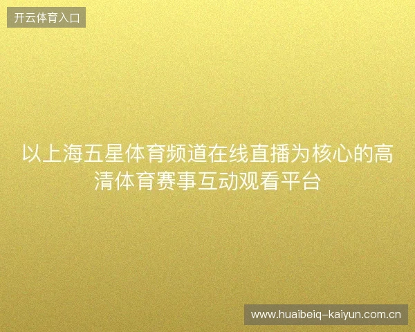 以上海五星体育频道在线直播为核心的高清体育赛事互动观看平台 以上海五星体育频道在线直播为核心的高清体育赛事互动观看平台