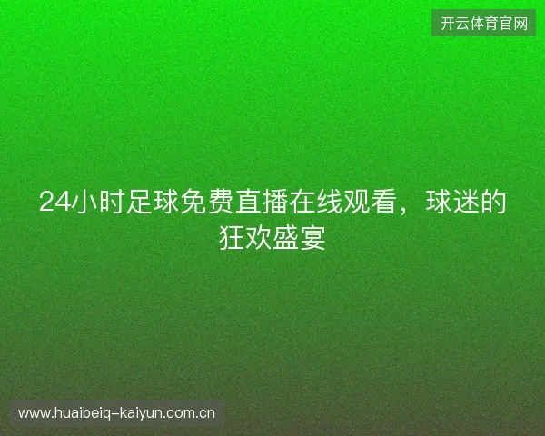 24小时足球免费直播在线观看,球迷的狂欢盛宴 24小时足球免费直播在线观看,球迷的狂欢盛宴